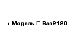  › Модель ­ Ваз2120
